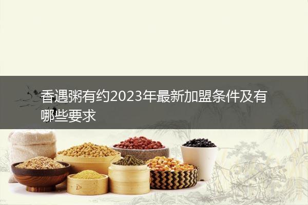香遇粥有约2023年最新加盟条件及有哪些要求
