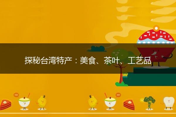 探秘台湾特产：美食、茶叶、工艺品