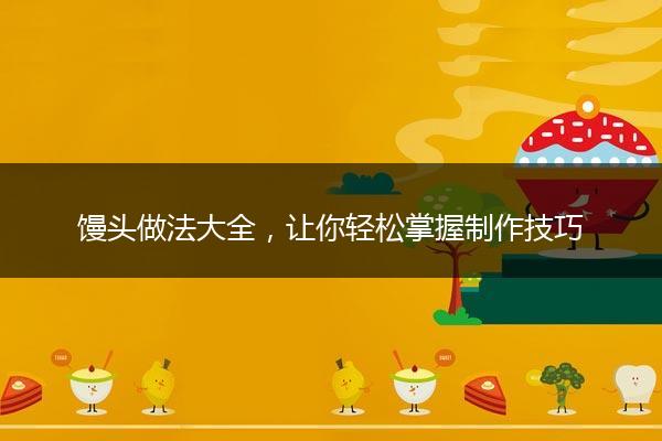 馒头做法大全，让你轻松掌握制作技巧