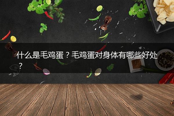 什么是毛鸡蛋？毛鸡蛋对身体有哪些好处？