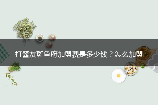 打酱友斑鱼府加盟费是多少钱？怎么加盟