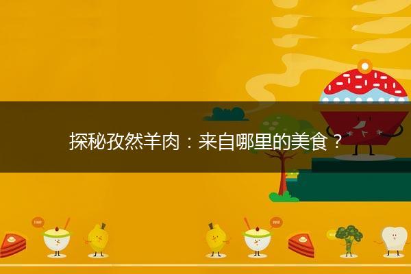 探秘孜然羊肉：来自哪里的美食？