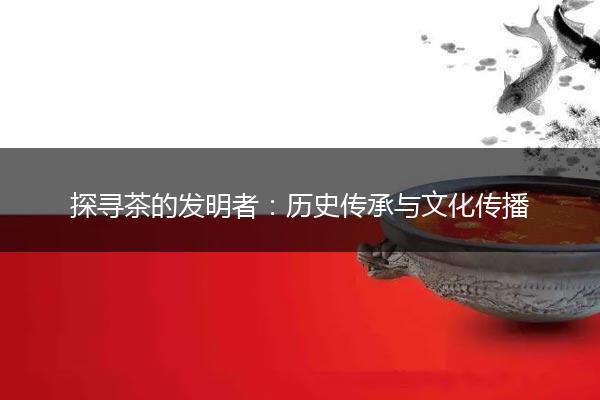 探寻茶的发明者：历史传承与文化传播