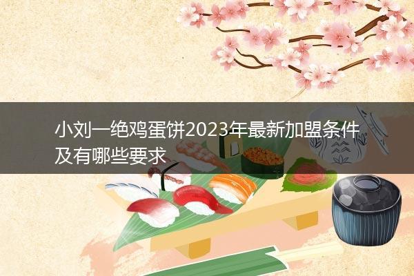 小刘一绝鸡蛋饼2023年最新加盟条件及有哪些要求
