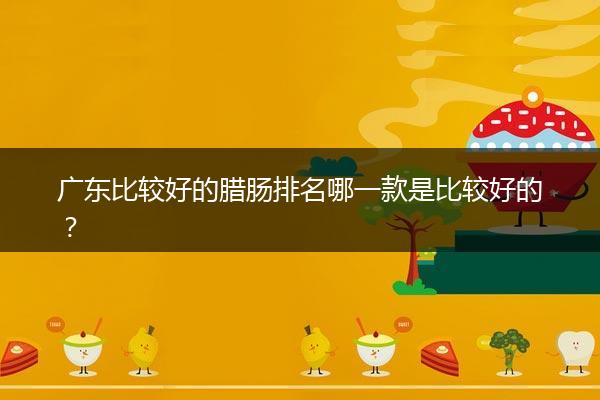 广东比较好的腊肠排名哪一款是比较好的？