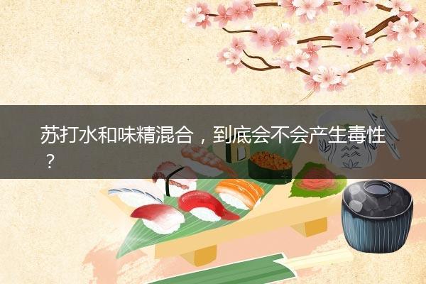 苏打水和味精混合，到底会不会产生毒性？