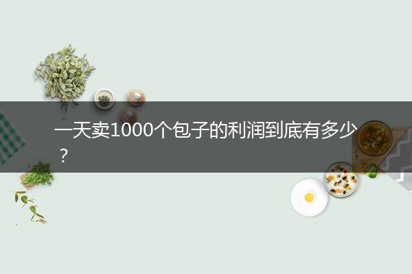 一天卖1000个包子的利润到底有多少？