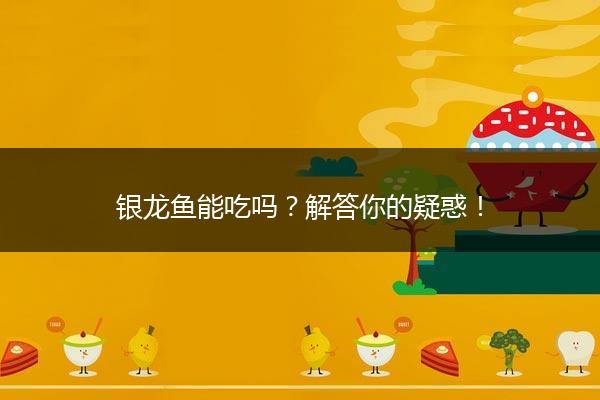 银龙鱼能吃吗？解答你的疑惑！