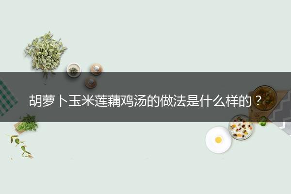 胡萝卜玉米莲藕鸡汤的做法是什么样的？