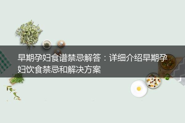 早期孕妇食谱禁忌解答：详细介绍早期孕妇饮食禁忌和解决方案