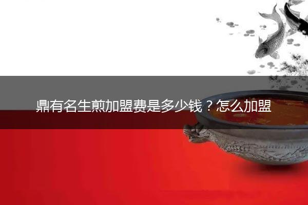 鼎有名生煎加盟费是多少钱？怎么加盟