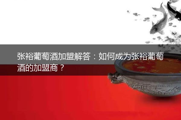 张裕葡萄酒加盟解答：如何成为张裕葡萄酒的加盟商？