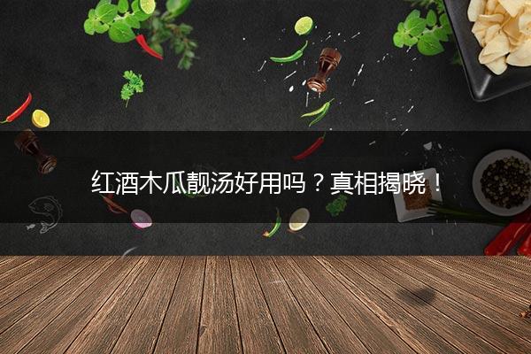 红酒木瓜靓汤好用吗？真相揭晓！