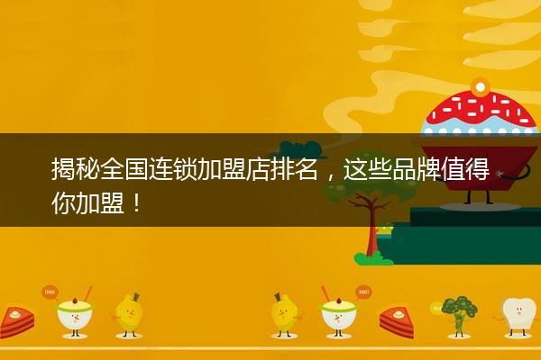 揭秘全国连锁加盟店排名，这些品牌值得你加盟！