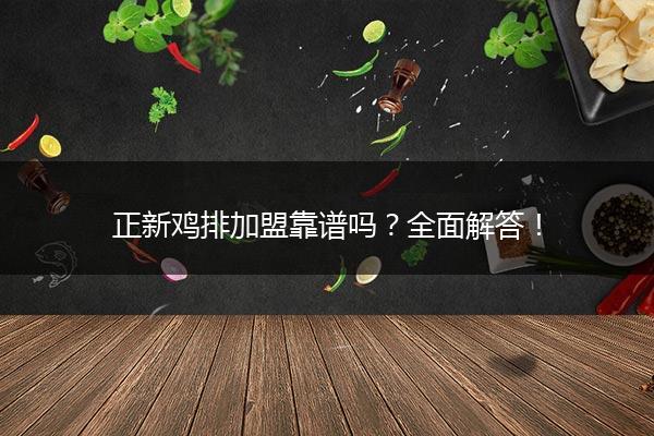 正新鸡排加盟靠谱吗？全面解答！