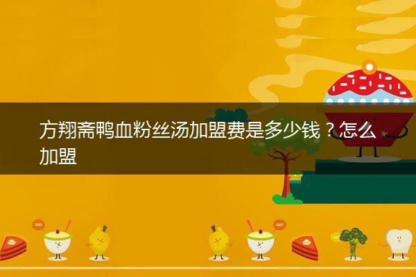 方翔斋鸭血粉丝汤加盟费是多少钱？怎么加盟
