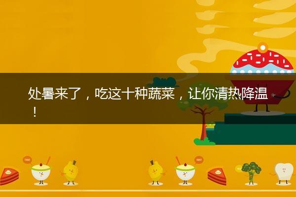 处暑来了，吃这十种蔬菜，让你清热降温！