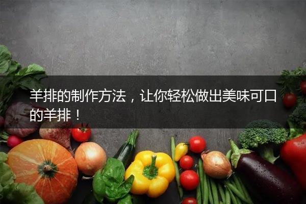 羊排的制作方法，让你轻松做出美味可口的羊排！