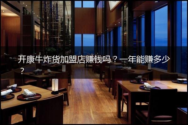 开康牛炸货加盟店赚钱吗？一年能赚多少？