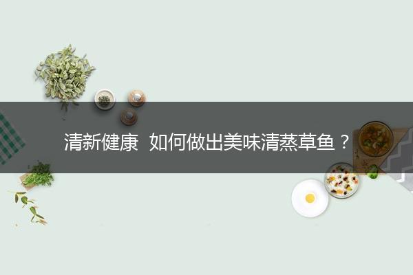 清新健康  如何做出美味清蒸草鱼？