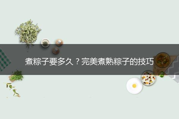 煮粽子要多久？完美煮熟粽子的技巧