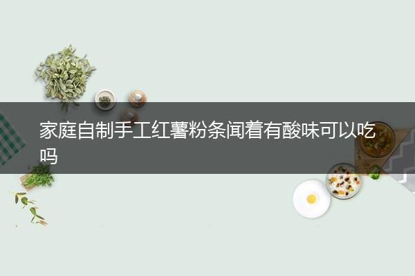 家庭自制手工红薯粉条闻着有酸味可以吃吗