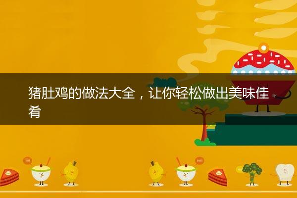 猪肚鸡的做法大全，让你轻松做出美味佳肴