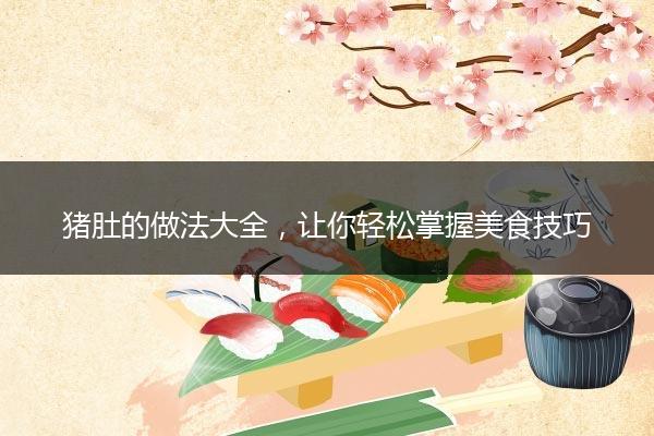 猪肚的做法大全，让你轻松掌握美食技巧