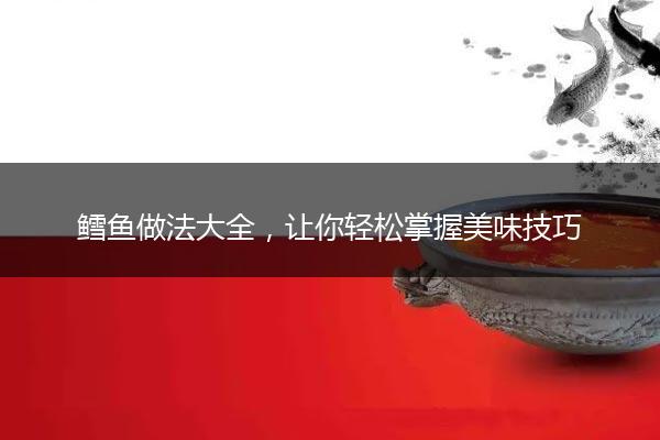 鳕鱼做法大全，让你轻松掌握美味技巧