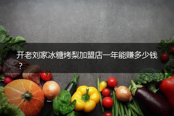 开老刘家冰糖烤梨加盟店一年能赚多少钱？