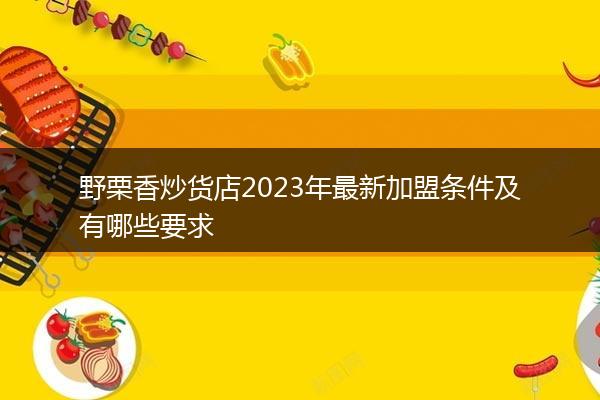 野栗香炒货店2023年最新加盟条件及有哪些要求