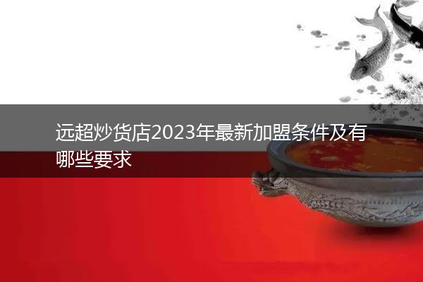 远超炒货店2023年最新加盟条件及有哪些要求