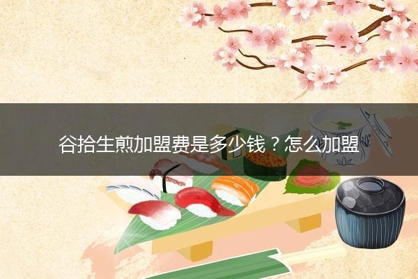 谷拾生煎加盟费是多少钱？怎么加盟