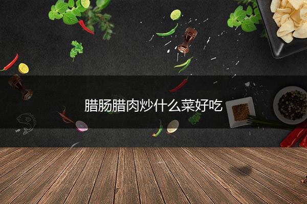 腊肠腊肉炒什么菜好吃