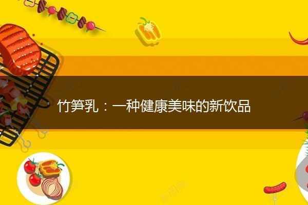 竹笋乳：一种健康美味的新饮品