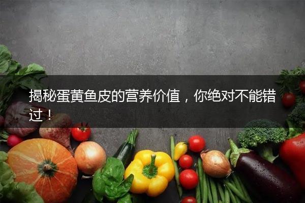 揭秘蛋黄鱼皮的营养价值，你绝对不能错过！