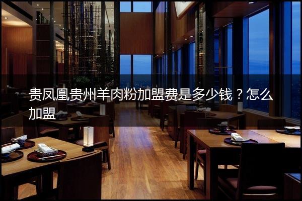 贵凤凰贵州羊肉粉加盟费是多少钱？怎么加盟