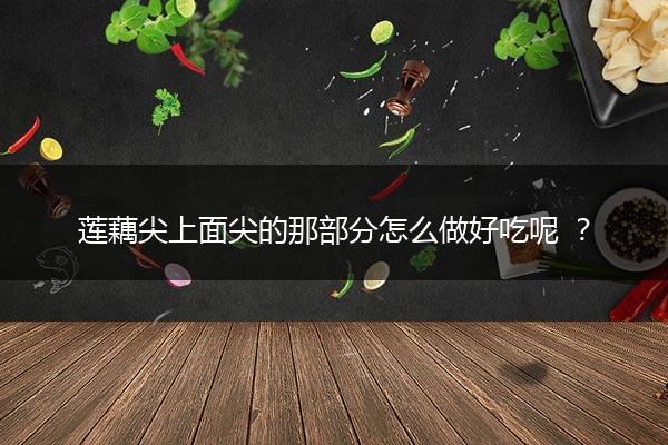 莲藕尖上面尖的那部分怎么做好吃呢 ？