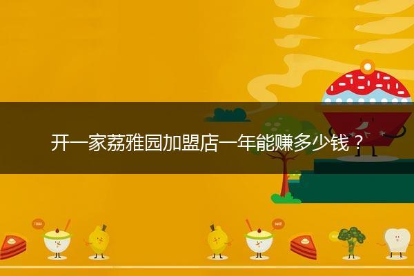 开一家荔雅园加盟店一年能赚多少钱？