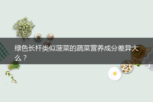 绿色长杆类似菠菜的蔬菜营养成分差异大么？