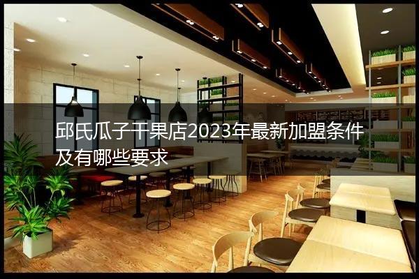 邱氏瓜子干果店2023年最新加盟条件及有哪些要求