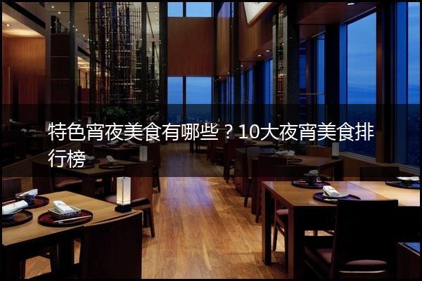 特色宵夜美食有哪些？10大夜宵美食排行榜