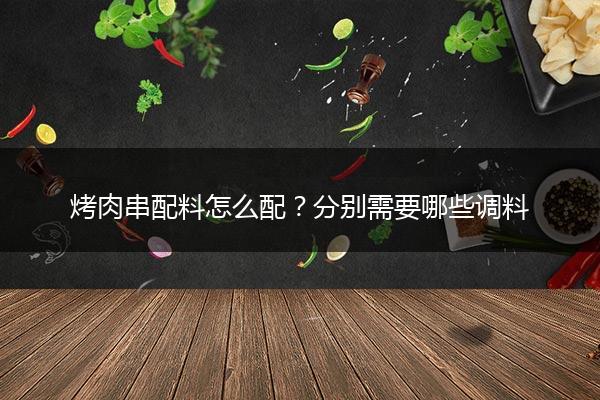 烤肉串配料怎么配？分别需要哪些调料