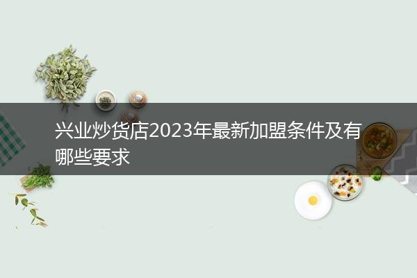 兴业炒货店2023年最新加盟条件及有哪些要求