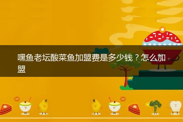 嘿鱼老坛酸菜鱼加盟费是多少钱？怎么加盟