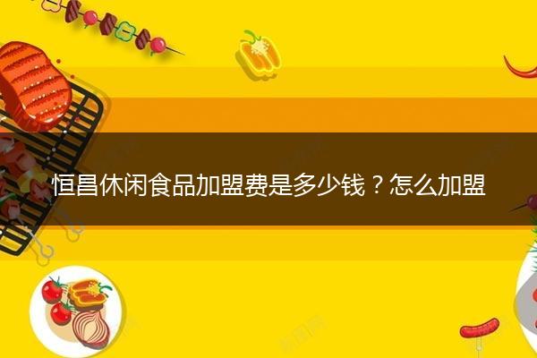 恒昌休闲食品加盟费是多少钱？怎么加盟