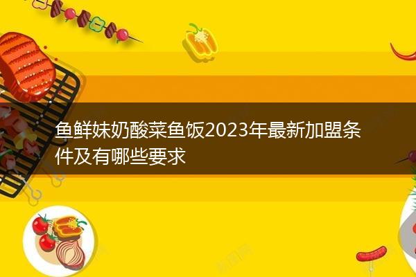 鱼鲜妹奶酸菜鱼饭2023年最新加盟条件及有哪些要求