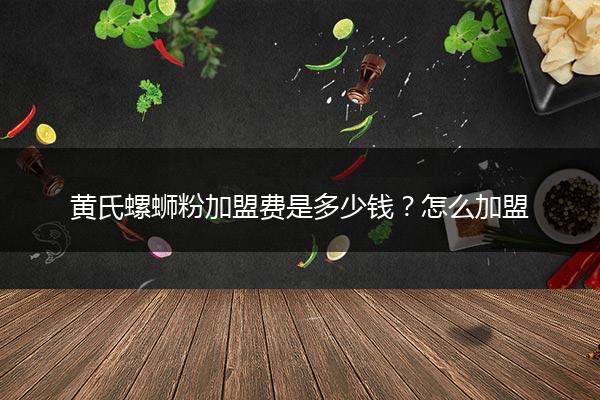 黄氏螺蛳粉加盟费是多少钱？怎么加盟