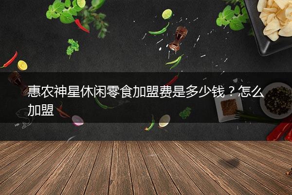 惠农神星休闲零食加盟费是多少钱？怎么加盟