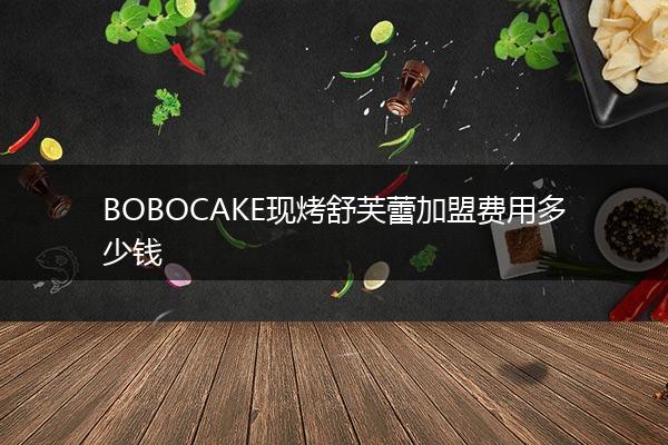 BOBOCAKE现烤舒芙蕾加盟费用多少钱
